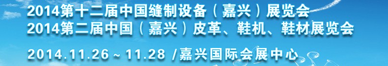 2014第十二屆中國縫制設備（嘉興）展覽會<br>2014第二屆中國（嘉興）皮革、鞋機、鞋材展覽會