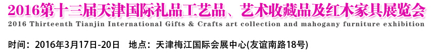2016第十三屆天津國(guó)際工藝禮品、藝術(shù)收藏品及紅木家具展覽會(huì)